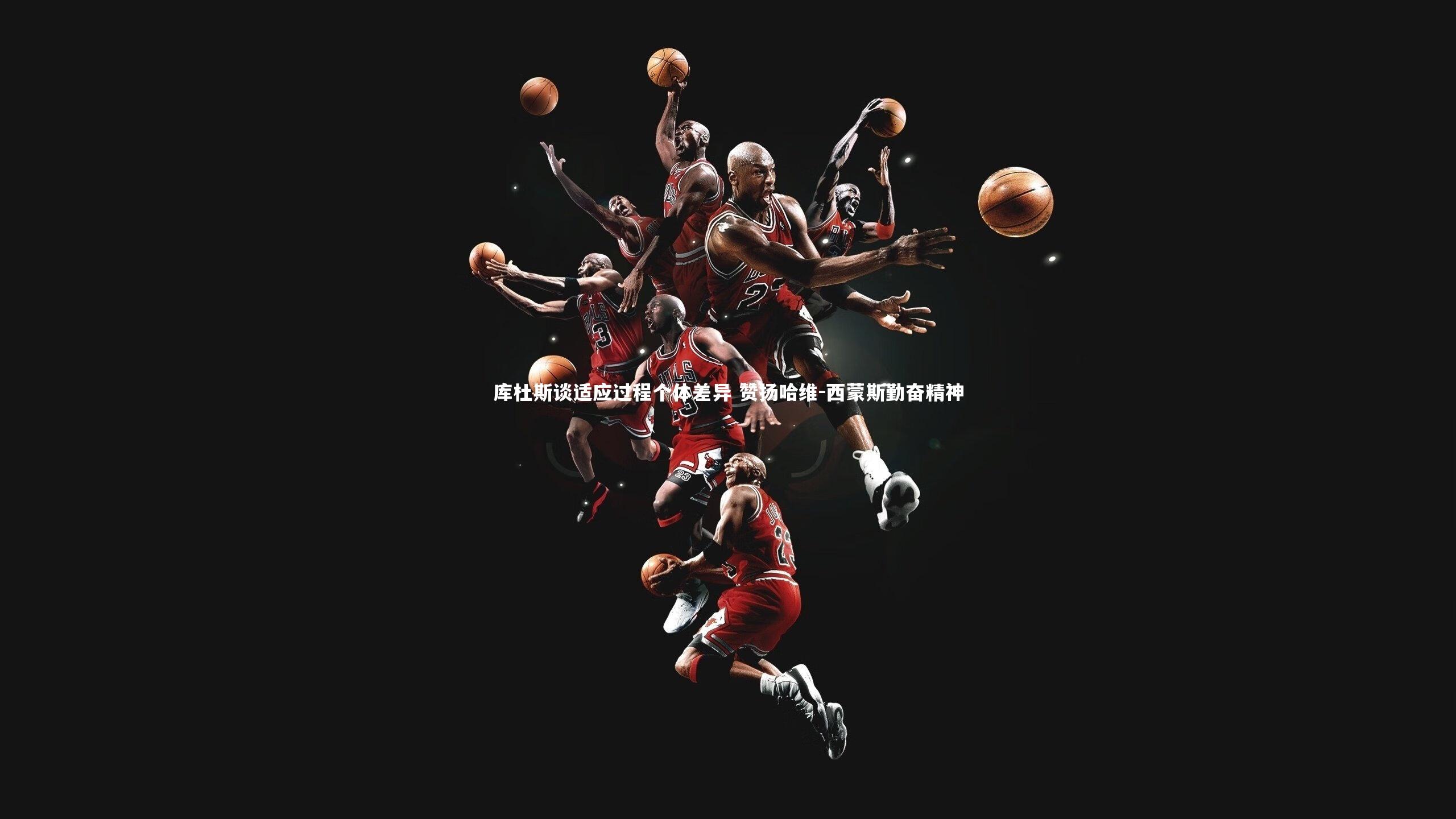 库杜斯谈适应过程个体差异 赞扬哈维-西蒙斯勤奋精神