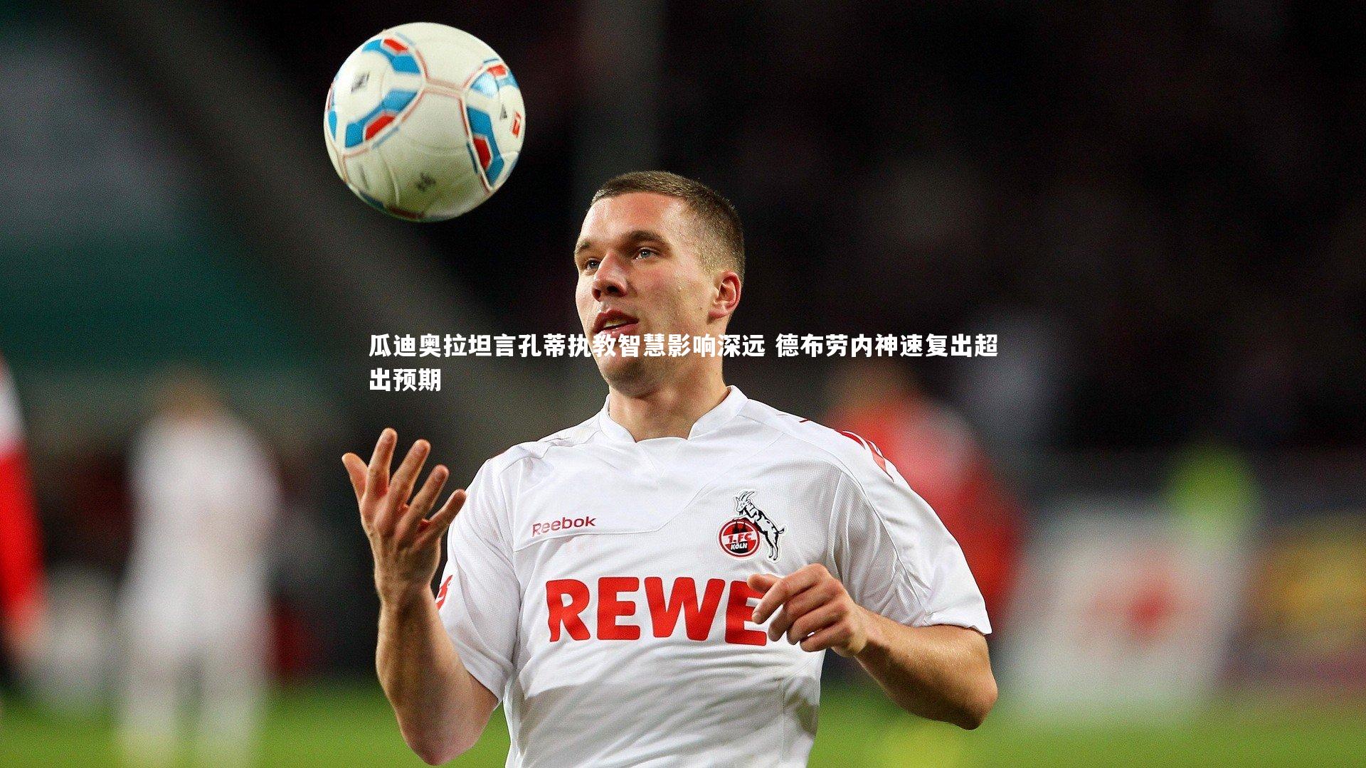 【牛八体育平台】瓜迪奥拉坦言孔蒂执教智慧影响深远 德布劳内神速复出超出预期